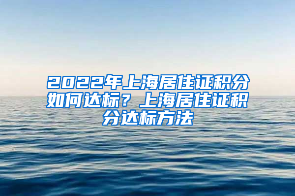 2022年上海居住证积分如何达标？上海居住证积分达标方法