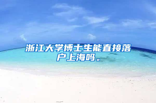 浙江大学博士生能直接落户上海吗。