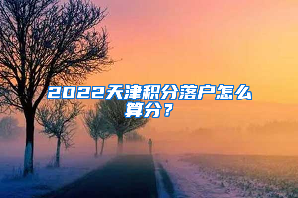 2022天津积分落户怎么算分？