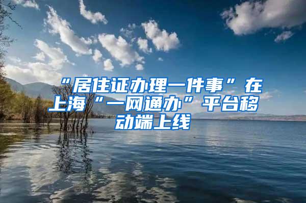 “居住证办理一件事”在上海“一网通办”平台移动端上线