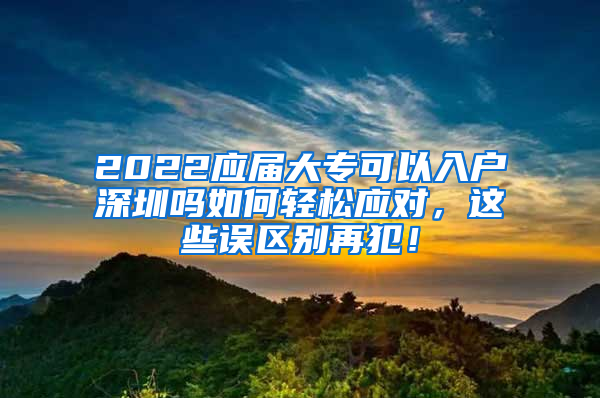 2022应届大专可以入户深圳吗如何轻松应对，这些误区别再犯！