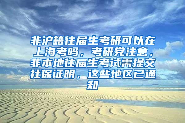 非沪籍往届生考研可以在上海考吗，考研党注意，非本地往届生考试需提交社保证明，这些地区已通知