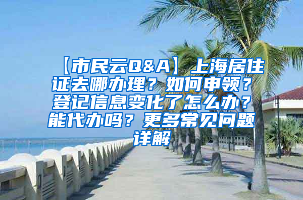 【市民云Q&A】上海居住证去哪办理？如何申领？登记信息变化了怎么办？能代办吗？更多常见问题详解→