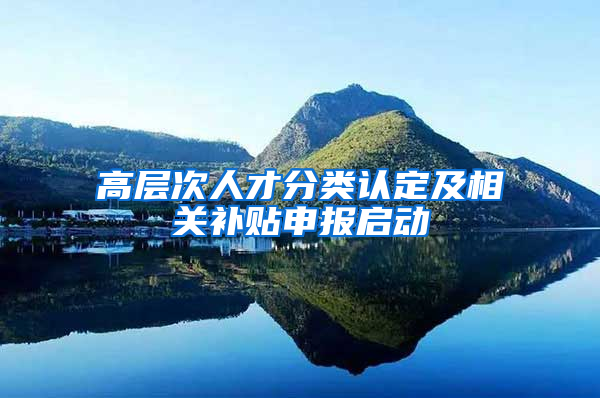 高层次人才分类认定及相关补贴申报启动