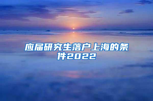 应届研究生落户上海的条件2022