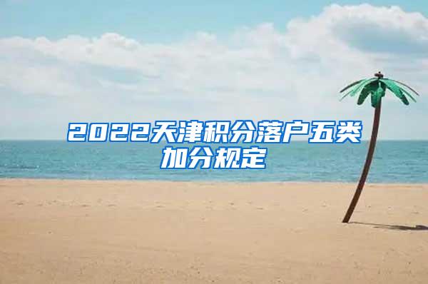 2022天津积分落户五类加分规定