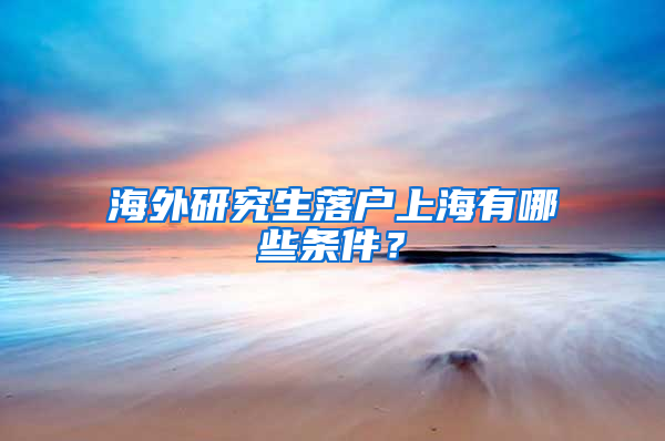 海外研究生落户上海有哪些条件？