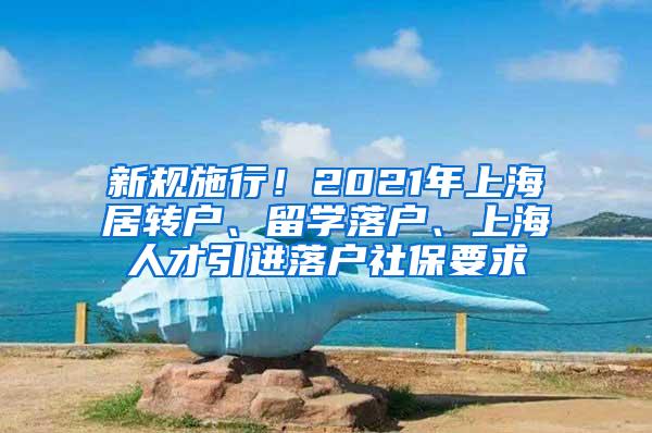 新规施行！2021年上海居转户、留学落户、上海人才引进落户社保要求