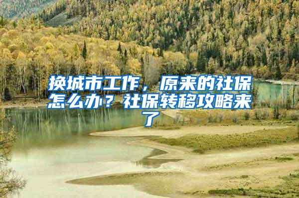 换城市工作，原来的社保怎么办？社保转移攻略来了