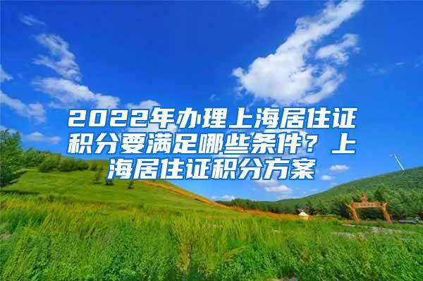 2022年办理上海居住证积分要满足哪些条件？上海居住证积分方案