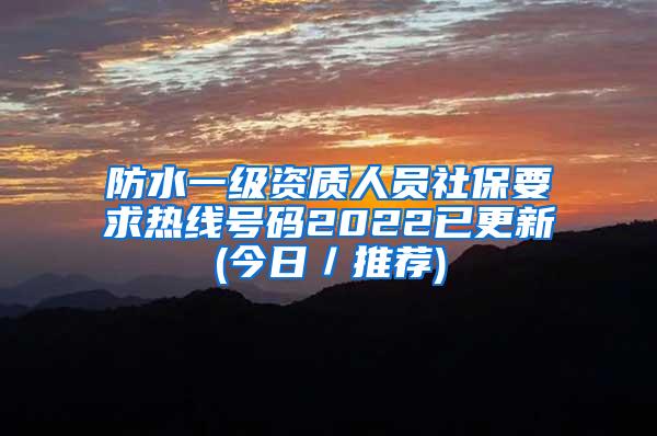 防水一级资质人员社保要求热线号码2022已更新(今日／推荐)