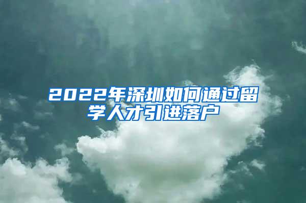 2022年深圳如何通过留学人才引进落户