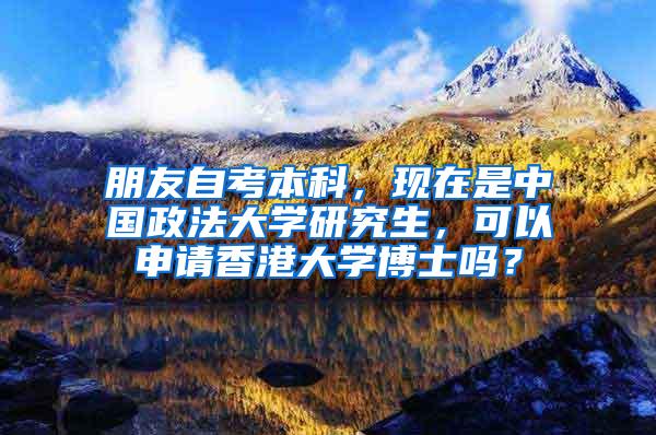 朋友自考本科，现在是中国政法大学研究生，可以申请香港大学博士吗？