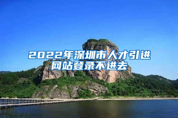 2022年深圳市人才引进网站登录不进去