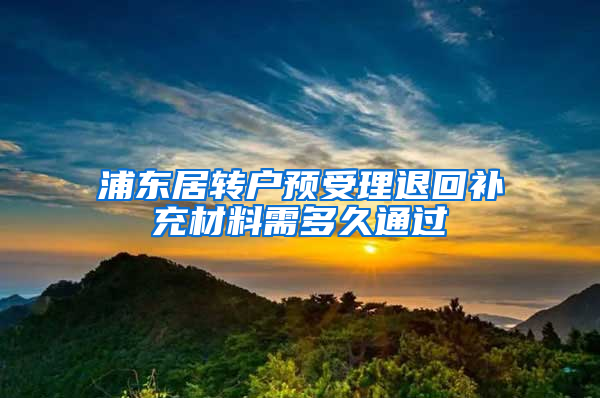 浦东居转户预受理退回补充材料需多久通过