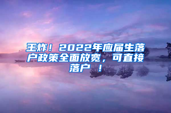 王炸！2022年应届生落户政策全面放宽，可直接落户 ！