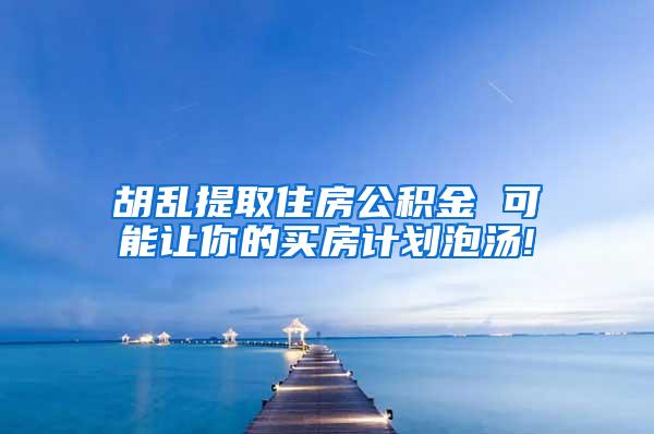 胡乱提取住房公积金 可能让你的买房计划泡汤!