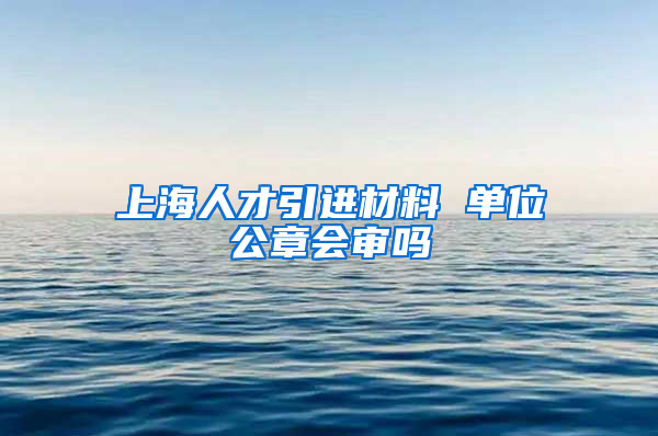 上海人才引进材料 单位公章会审吗