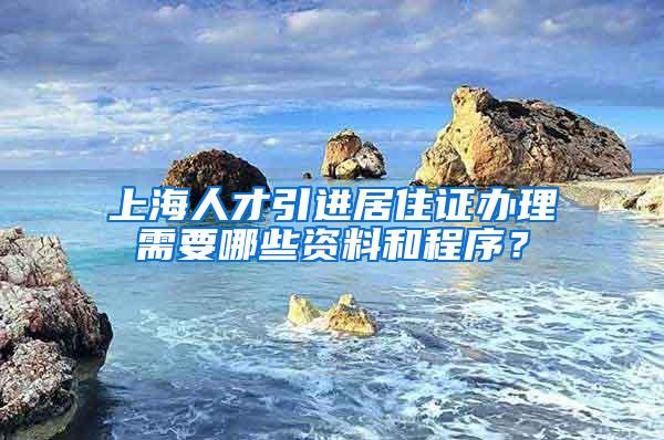 上海人才引进居住证办理需要哪些资料和程序？