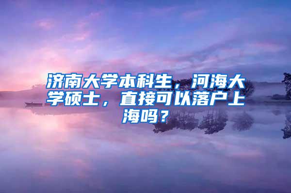 济南大学本科生，河海大学硕士，直接可以落户上海吗？