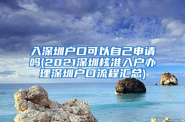 入深圳户口可以自己申请吗(2021深圳核准入户办理深圳户口流程汇总)