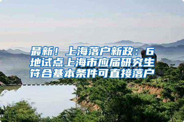 最新！上海落户新政：6地试点上海市应届研究生符合基本条件可直接落户