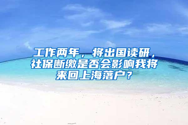 工作两年，将出国读研，社保断缴是否会影响我将来回上海落户？