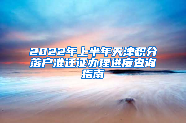 2022年上半年天津积分落户准迁证办理进度查询指南