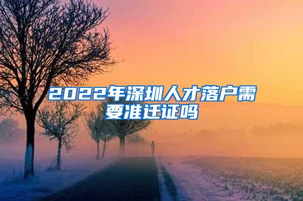 2022年深圳人才落户需要准迁证吗