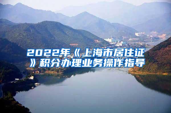 2022年《上海市居住证》积分办理业务操作指导