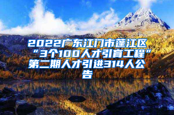 2022广东江门市蓬江区“3个100人才引育工程”第二期人才引进314人公告