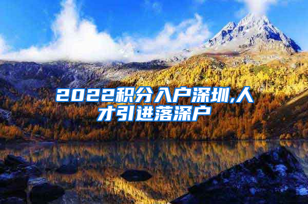 2022积分入户深圳,人才引进落深户