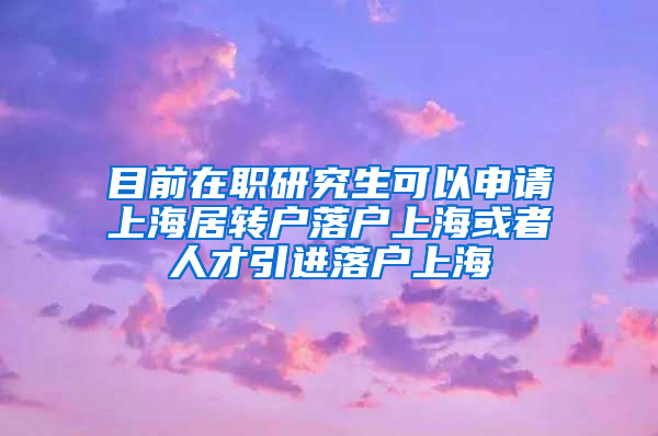 目前在职研究生可以申请上海居转户落户上海或者人才引进落户上海