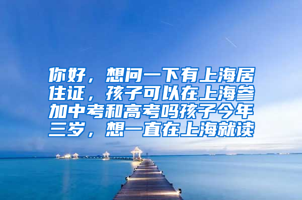 你好，想问一下有上海居住证，孩子可以在上海参加中考和高考吗孩子今年三岁，想一直在上海就读