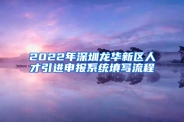 2022年深圳龙华新区人才引进申报系统填写流程