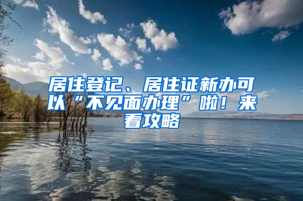 居住登记、居住证新办可以“不见面办理”啦！来看攻略→