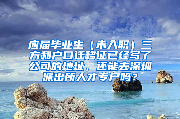 应届毕业生（未入职）三方和户口迁移证已经写了公司的地址，还能去深圳派出所人才专户吗？