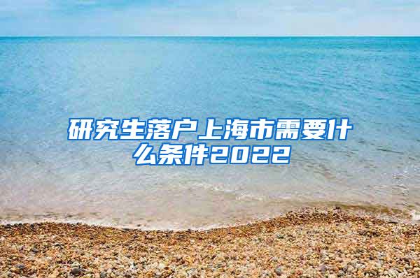 研究生落户上海市需要什么条件2022