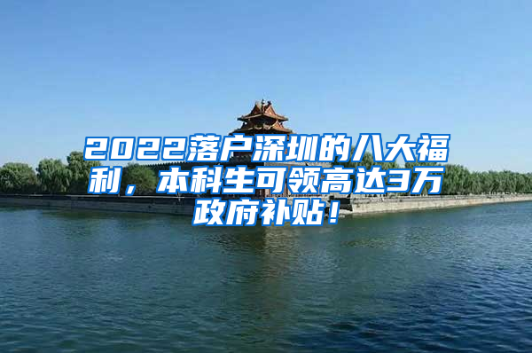 2022落户深圳的八大福利，本科生可领高达3万政府补贴！