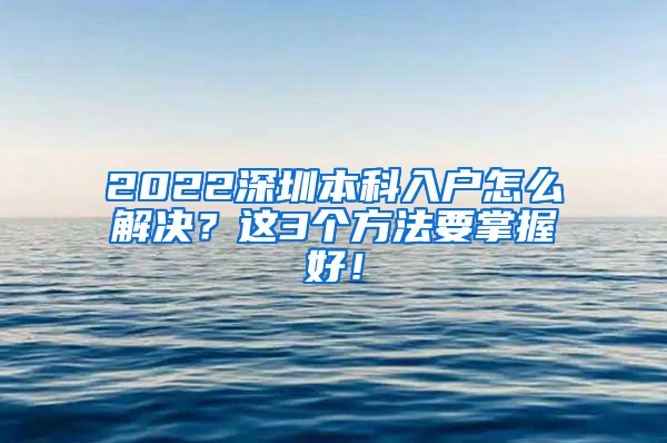 2022深圳本科入户怎么解决？这3个方法要掌握好！