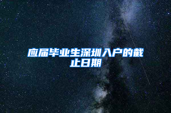 应届毕业生深圳入户的截止日期