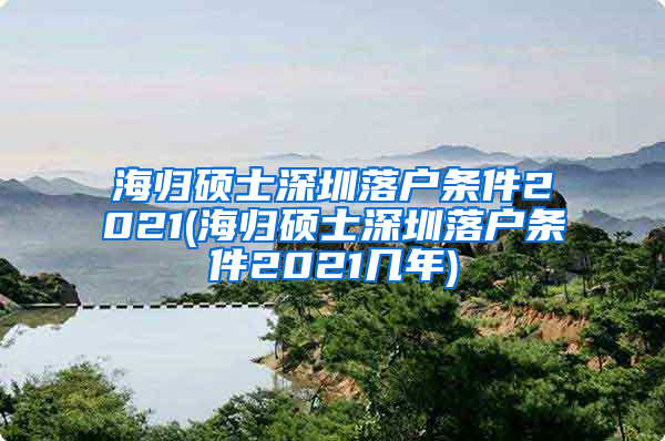 海归硕士深圳落户条件2021(海归硕士深圳落户条件2021几年)