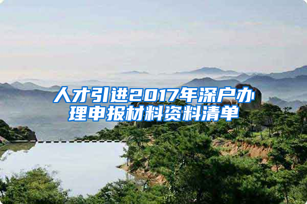 人才引进2017年深户办理申报材料资料清单