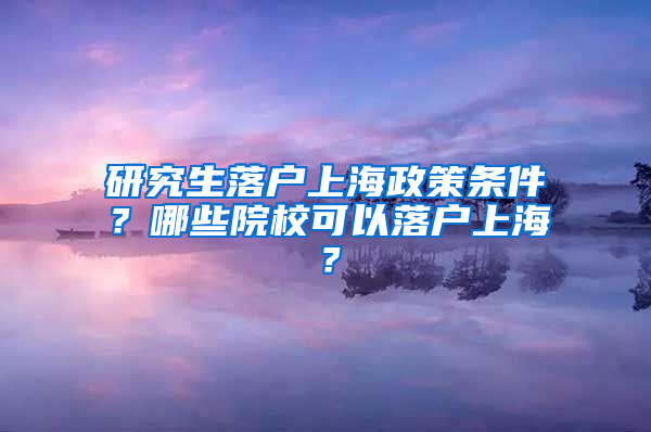 研究生落户上海政策条件？哪些院校可以落户上海？