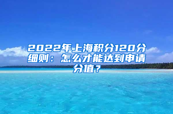 2022年上海积分120分细则：怎么才能达到申请分值？