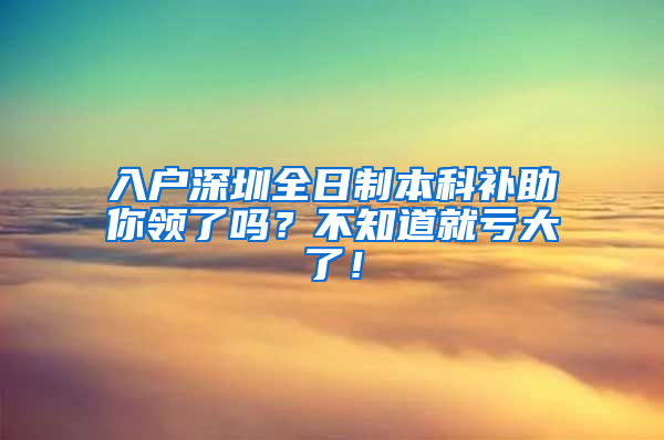 入户深圳全日制本科补助你领了吗？不知道就亏大了！