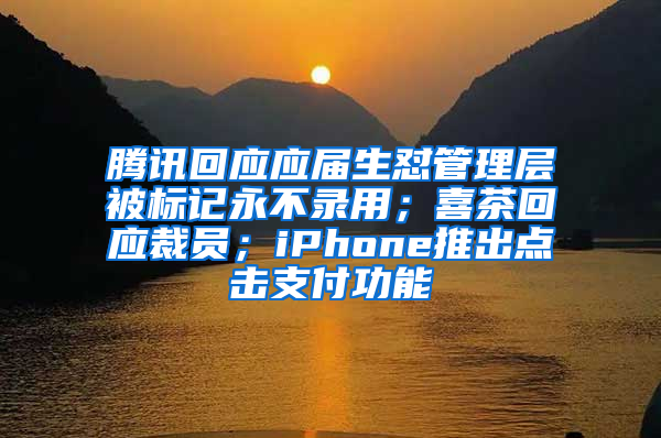 腾讯回应应届生怼管理层被标记永不录用；喜茶回应裁员；iPhone推出点击支付功能