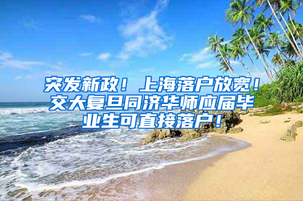 突发新政！上海落户放宽！交大复旦同济华师应届毕业生可直接落户！