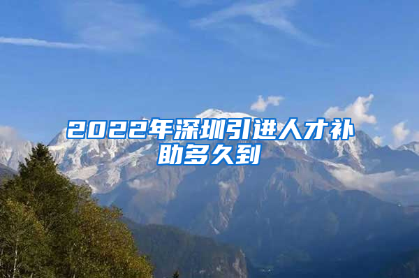 2022年深圳引进人才补助多久到