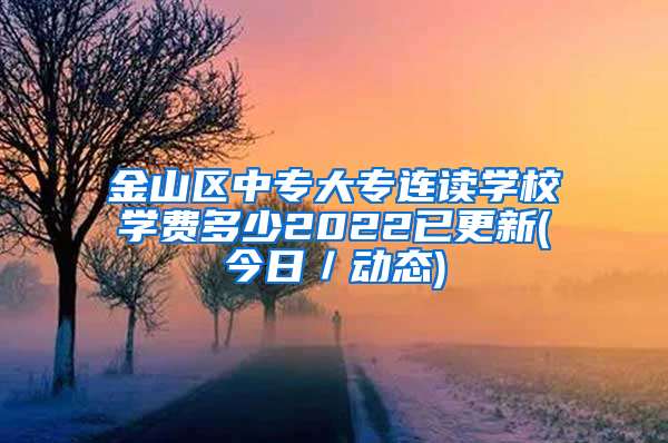 金山区中专大专连读学校学费多少2022已更新(今日／动态)